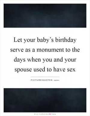 Let your baby’s birthday serve as a monument to the days when you and your spouse used to have sex Picture Quote #1