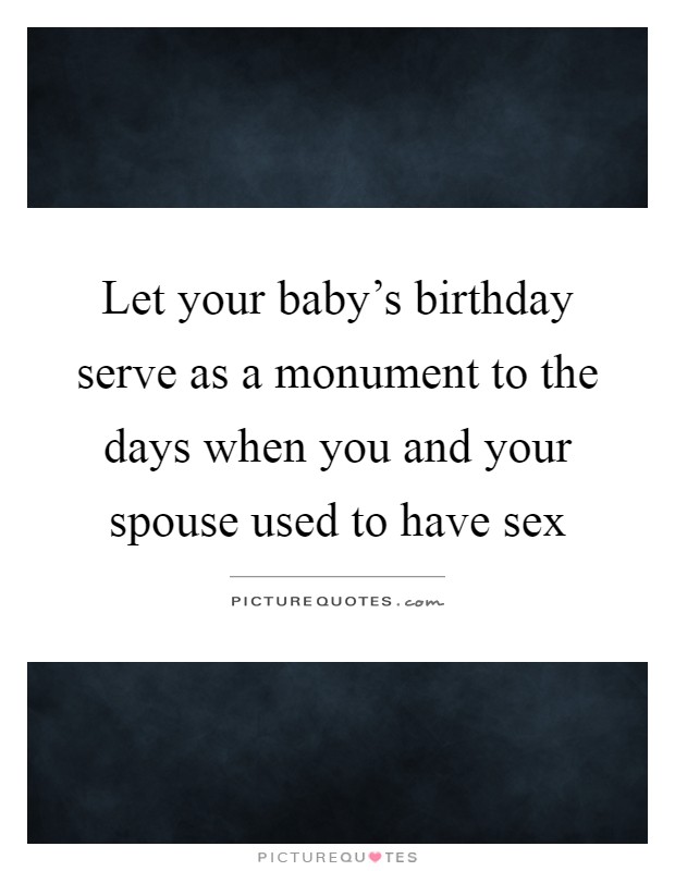 Let your baby's birthday serve as a monument to the days when you and your spouse used to have sex Picture Quote #1