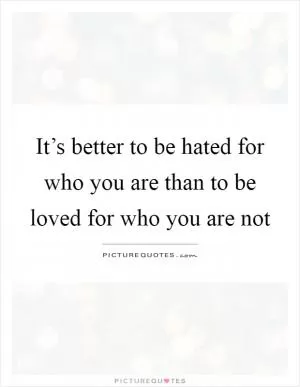 It’s better to be hated for who you are than to be loved for who you are not Picture Quote #1