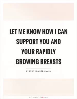Let me know how I can support you and your rapidly growing breasts Picture Quote #1