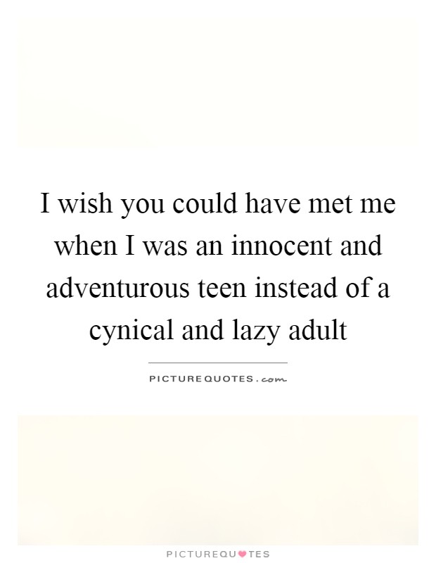 I wish you could have met me when I was an innocent and adventurous teen instead of a cynical and lazy adult Picture Quote #1