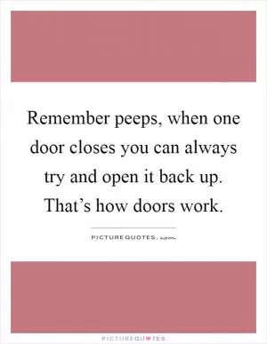 Remember peeps, when one door closes you can always try and open it back up. That’s how doors work Picture Quote #1
