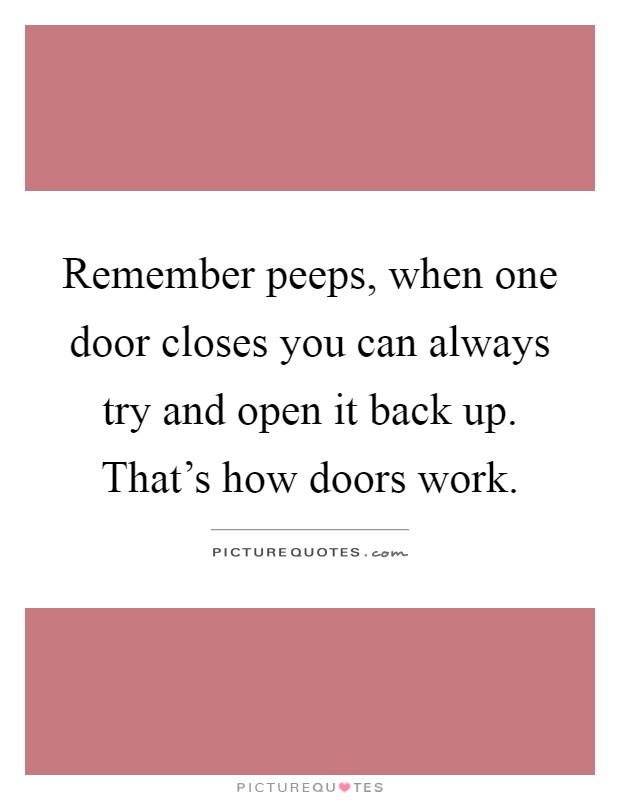 Remember peeps, when one door closes you can always try and open it back up. That's how doors work Picture Quote #1