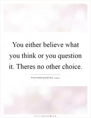 You either believe what you think or you question it. Theres no other choice Picture Quote #1