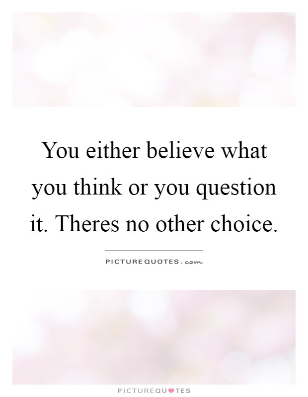 You either believe what you think or you question it. Theres no other choice Picture Quote #1