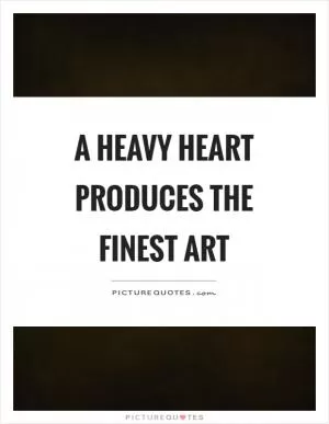 A heavy heart produces the finest art Picture Quote #1