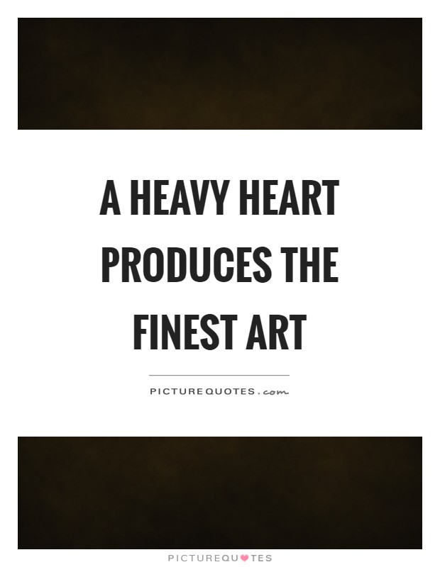 A heavy heart produces the finest art Picture Quote #1