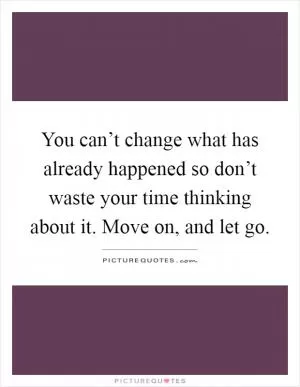 You can’t change what has already happened so don’t waste your time thinking about it. Move on, and let go Picture Quote #1