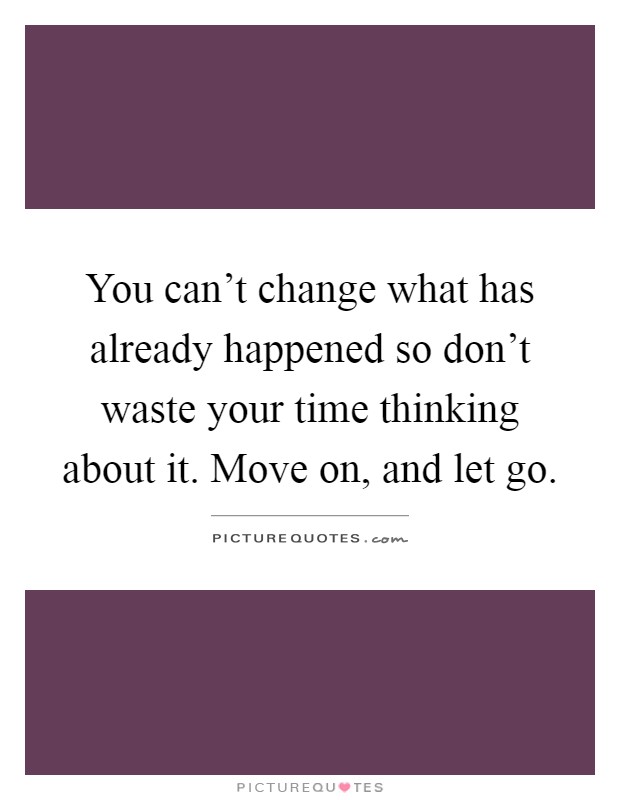 You can't change what has already happened so don't waste your time thinking about it. Move on, and let go Picture Quote #1