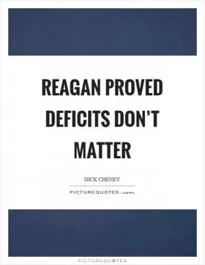 Reagan proved deficits don’t matter Picture Quote #1