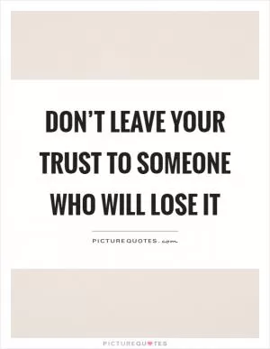 Don’t leave your trust to someone who will lose it Picture Quote #1