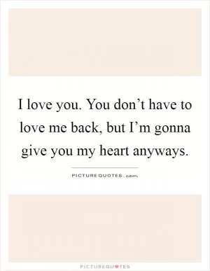 I love you. You don’t have to love me back, but I’m gonna give you my heart anyways Picture Quote #1