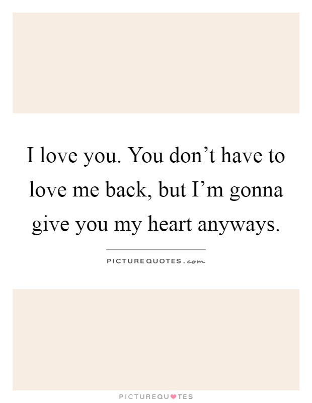 I love you. You don't have to love me back, but I'm gonna give you my heart anyways Picture Quote #1