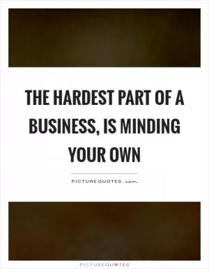 The hardest part of a business, is minding your own Picture Quote #1
