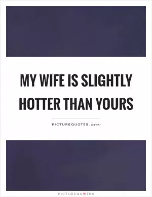 My wife is slightly hotter than yours Picture Quote #1