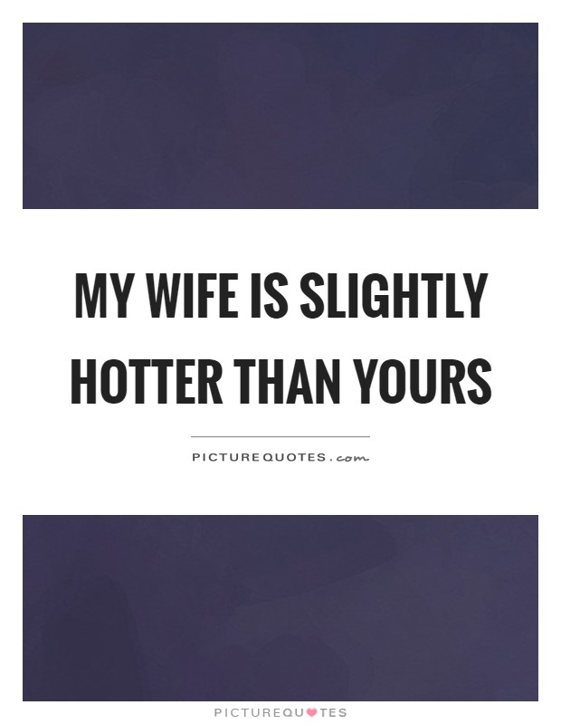 My wife is slightly hotter than yours Picture Quote #1