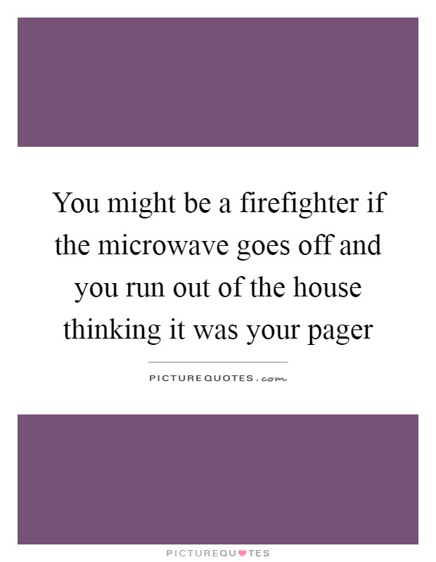 You might be a firefighter if the microwave goes off and you run out of the house thinking it was your pager Picture Quote #1