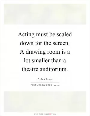 Acting must be scaled down for the screen. A drawing room is a lot smaller than a theatre auditorium Picture Quote #1