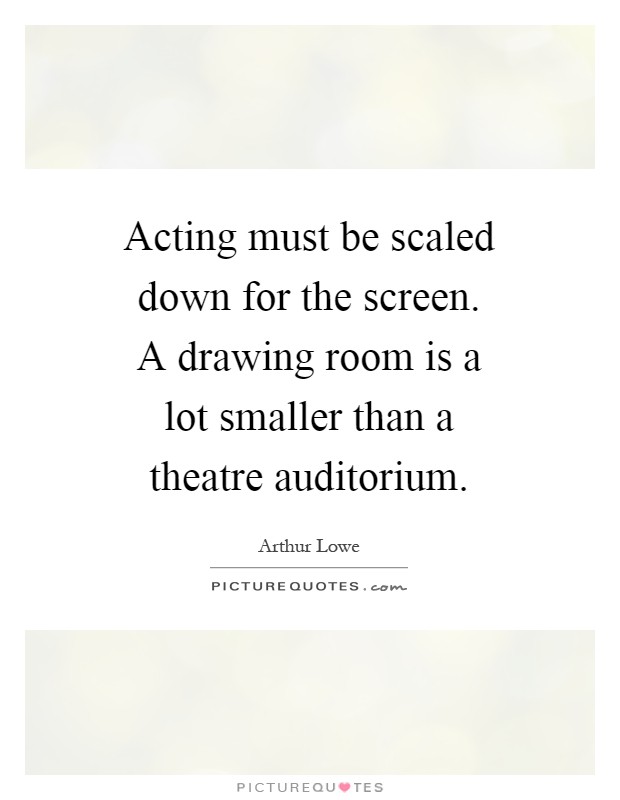 Acting must be scaled down for the screen. A drawing room is a lot smaller than a theatre auditorium Picture Quote #1