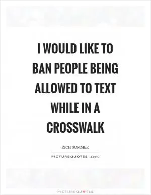 I would like to ban people being allowed to text while in a crosswalk Picture Quote #1