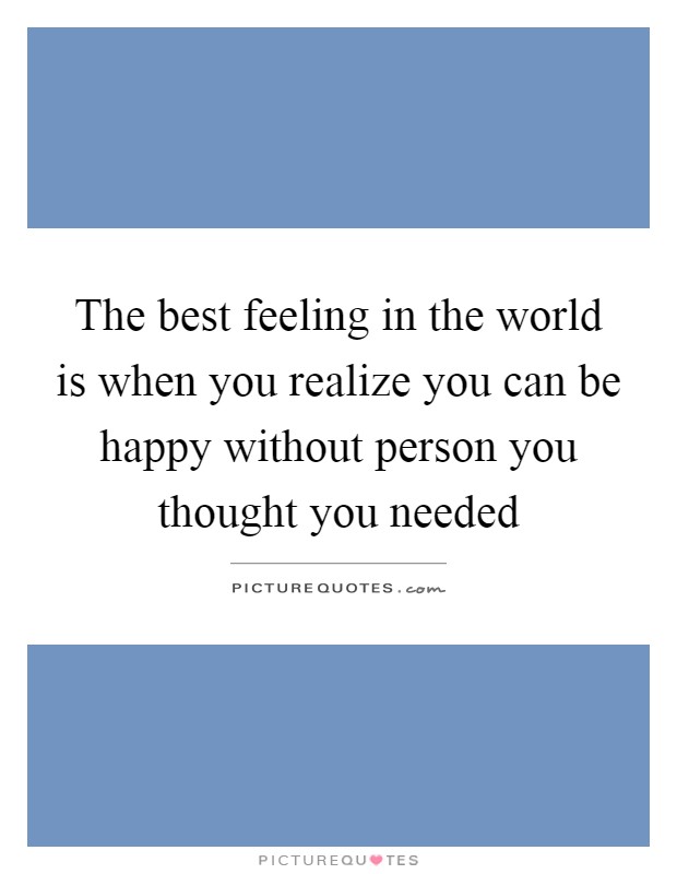 The best feeling in the world is when you realize you can be happy without person you thought you needed Picture Quote #1