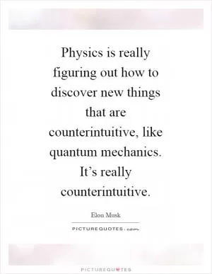 Physics is really figuring out how to discover new things that are counterintuitive, like quantum mechanics. It’s really counterintuitive Picture Quote #1