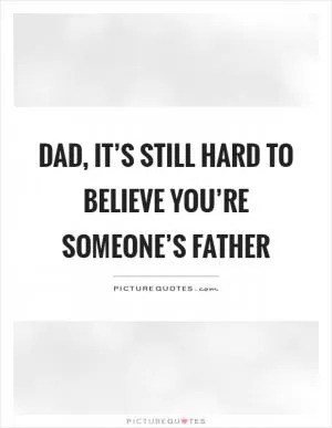Dad, it’s still hard to believe you’re someone’s father Picture Quote #1