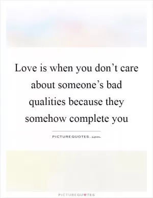 Love is when you don’t care about someone’s bad qualities because they somehow complete you Picture Quote #1