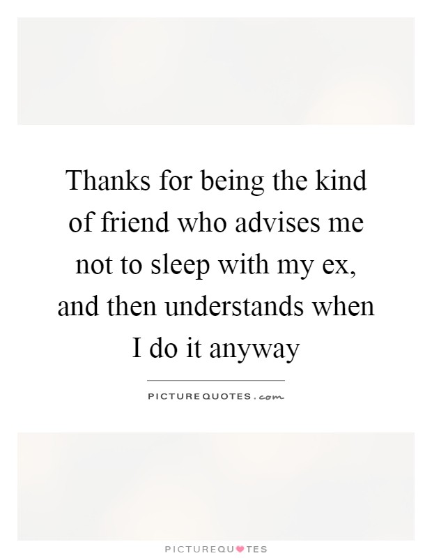 Thanks for being the kind of friend who advises me not to sleep with my ex, and then understands when I do it anyway Picture Quote #1