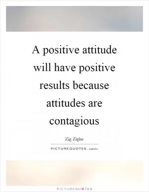 A positive attitude will have positive results because attitudes are contagious Picture Quote #1