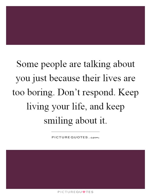 Some people are talking about you just because their lives are too boring. Don't respond. Keep living your life, and keep smiling about it Picture Quote #1