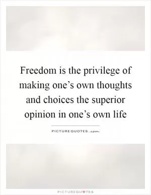 Freedom is the privilege of making one’s own thoughts and choices the superior opinion in one’s own life Picture Quote #1
