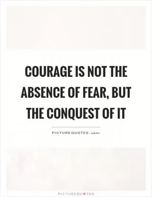Courage is not the absence of fear, but the conquest of it Picture Quote #1