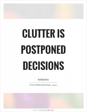 Clutter is postponed decisions Picture Quote #1
