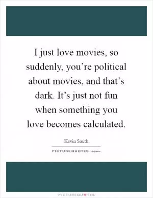 I just love movies, so suddenly, you’re political about movies, and that’s dark. It’s just not fun when something you love becomes calculated Picture Quote #1
