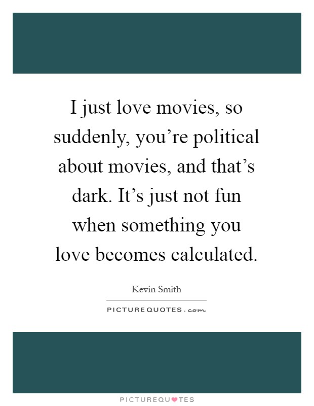 I just love movies, so suddenly, you're political about movies, and that's dark. It's just not fun when something you love becomes calculated Picture Quote #1