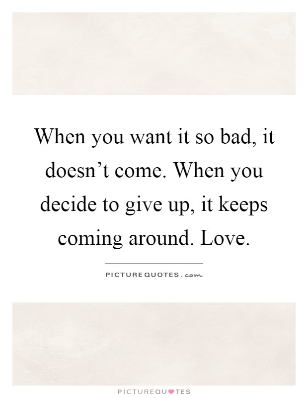 When you want it so bad, it doesn't come. When you decide to give up, it keeps coming around. Love Picture Quote #1