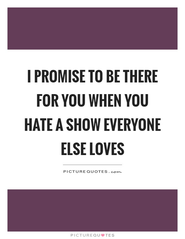 I promise to be there for you when you hate a show everyone else loves Picture Quote #1