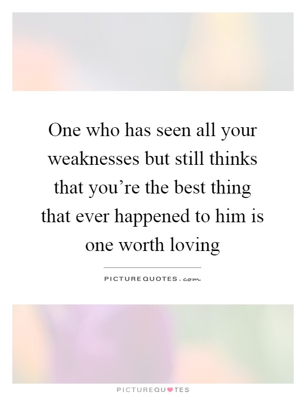 One who has seen all your weaknesses but still thinks that you're the best thing that ever happened to him is one worth loving Picture Quote #1
