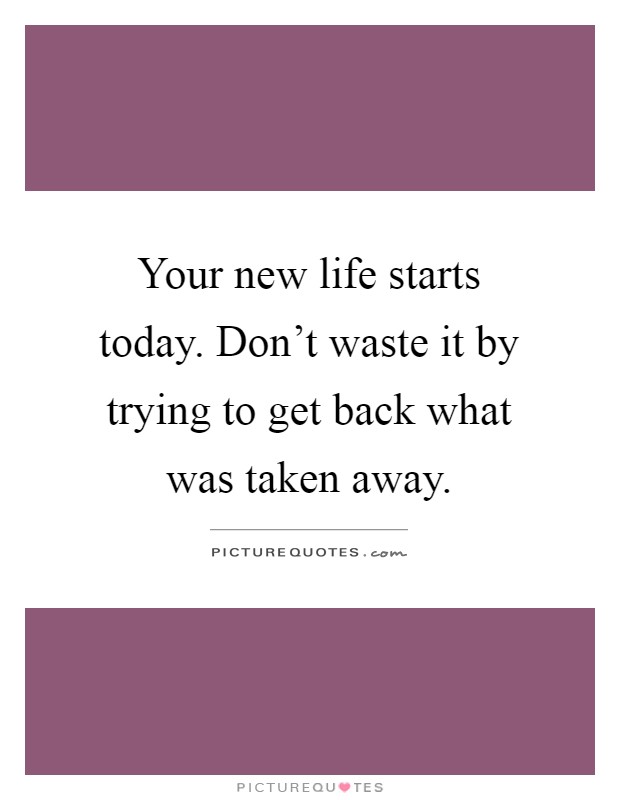 Your new life starts today. Don't waste it by trying to get back what was taken away Picture Quote #1