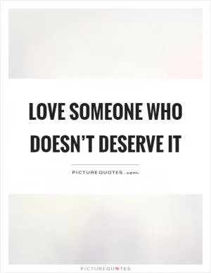 Love someone who doesn’t deserve it Picture Quote #1