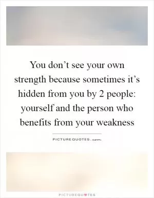 You don’t see your own strength because sometimes it’s hidden from you by 2 people: yourself and the person who benefits from your weakness Picture Quote #1