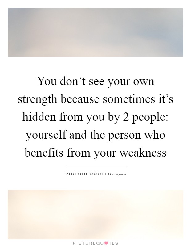 You don't see your own strength because sometimes it's hidden from you by 2 people: yourself and the person who benefits from your weakness Picture Quote #1