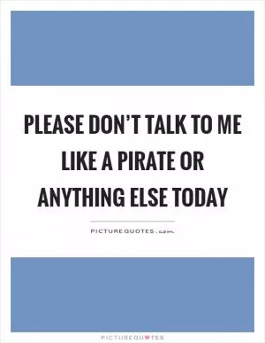 Please don’t talk to me like a pirate or anything else today Picture Quote #1
