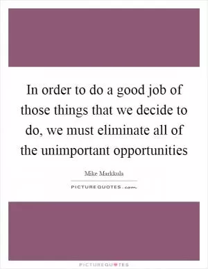 In order to do a good job of those things that we decide to do, we must eliminate all of the unimportant opportunities Picture Quote #1