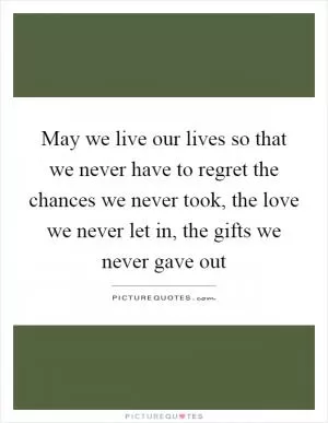 May we live our lives so that we never have to regret the chances we never took, the love we never let in, the gifts we never gave out Picture Quote #1