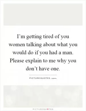 I’m getting tired of you women talking about what you would do if you had a man. Please explain to me why you don’t have one Picture Quote #1
