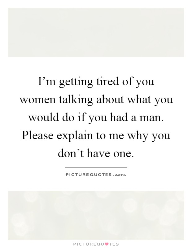 I'm getting tired of you women talking about what you would do if you had a man. Please explain to me why you don't have one Picture Quote #1