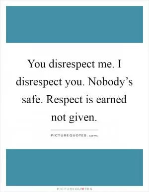 You disrespect me. I disrespect you. Nobody’s safe. Respect is earned not given Picture Quote #1