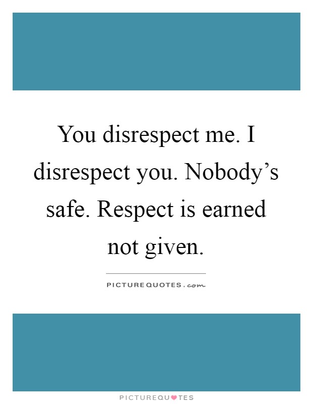 You disrespect me. I disrespect you. Nobody's safe. Respect is earned not given Picture Quote #1